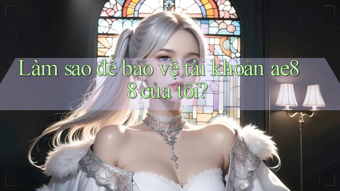 Làm sao để bảo vệ tài khoản ae88 của tôi?