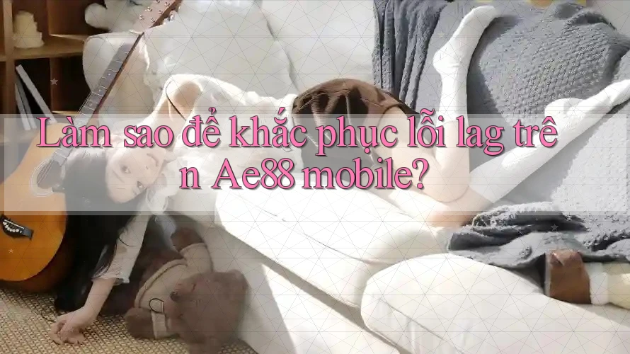 Làm sao để khắc phục lỗi lag trên Ae88 mobile? Làm sao để khắc phục lỗi lag trên Ae88 mobile?