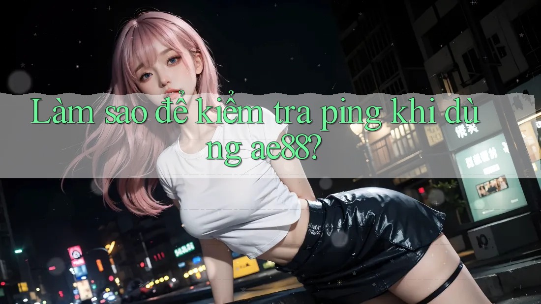 Làm sao để kiểm tra ping khi dùng ae88?