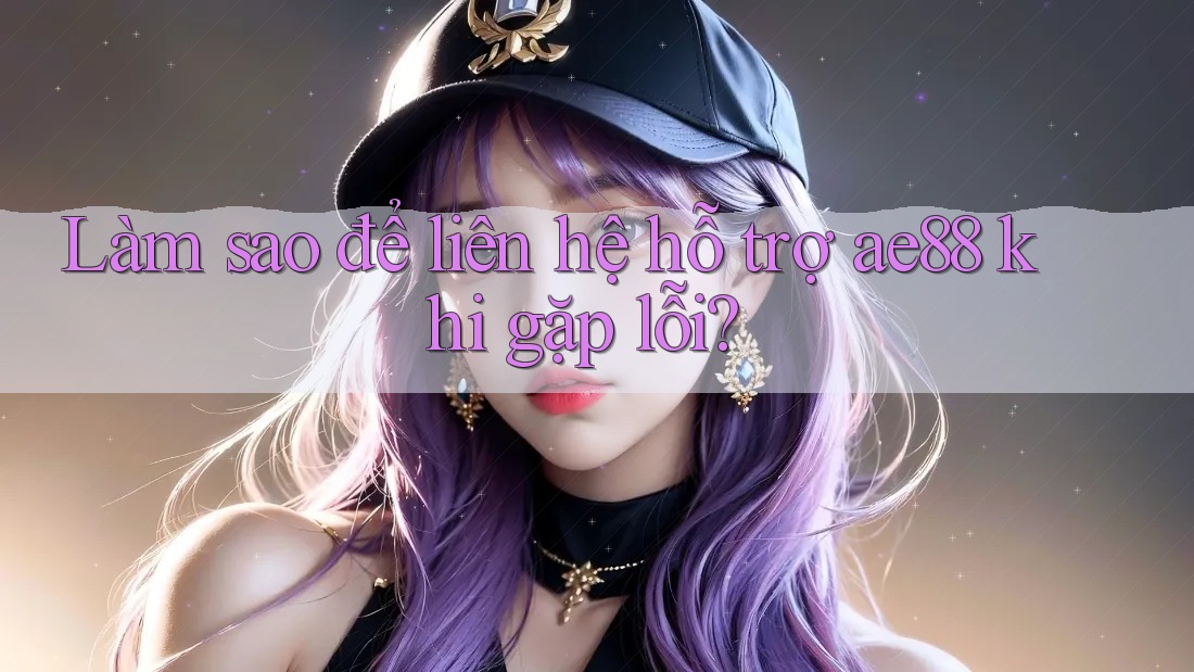 Làm sao để liên hệ hỗ trợ ae88 khi gặp lỗi? Làm sao để liên hệ hỗ trợ ae88 khi gặp lỗi?