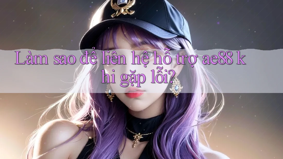 Làm sao để liên hệ hỗ trợ ae88 khi gặp lỗi? Làm sao để liên hệ hỗ trợ ae88 khi gặp lỗi?