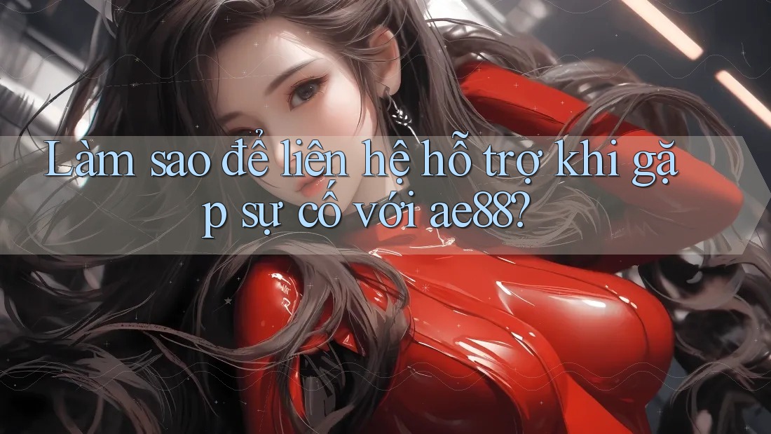 Làm sao để liên hệ hỗ trợ khi gặp sự cố với ae88?