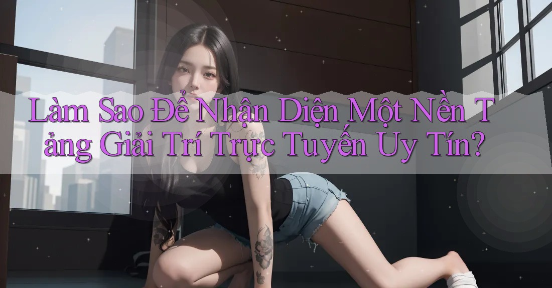 Làm Sao Để Nhận Diện Một Nền Tảng Giải Trí Trực Tuyến Uy Tín? Làm Sao Để Nhận Diện Một Nền Tảng Giải Trí Trực Tuyến Uy Tín?