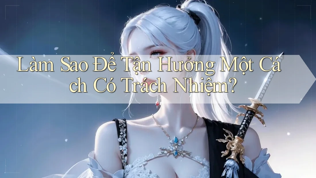 Làm Sao Để Tận Hưởng Một Cách Có Trách Nhiệm?