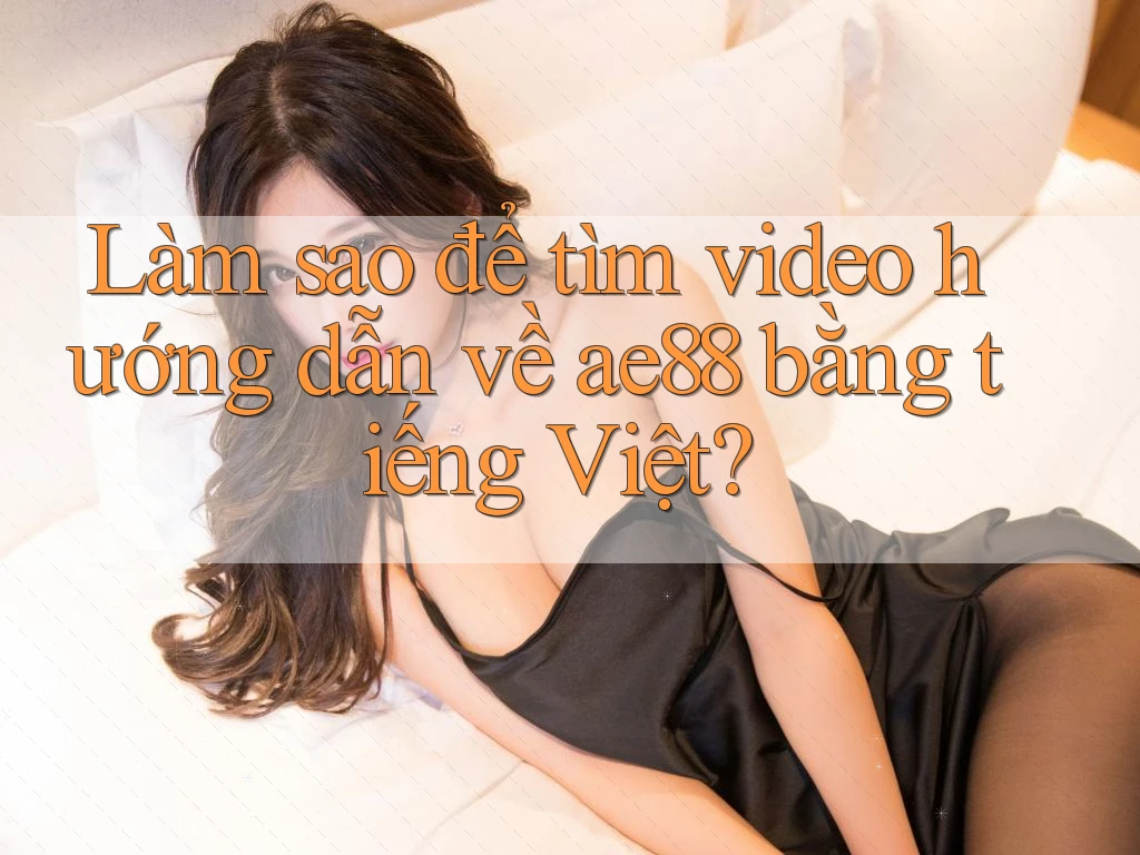 Làm sao để tìm video hướng dẫn về ae88 bằng tiếng Việt?