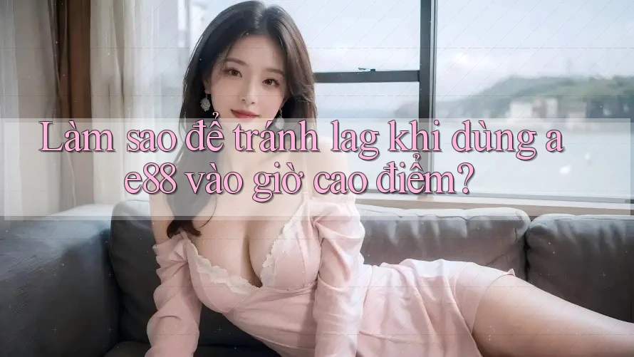 Làm sao để tránh lag khi dùng ae88 vào giờ cao điểm?