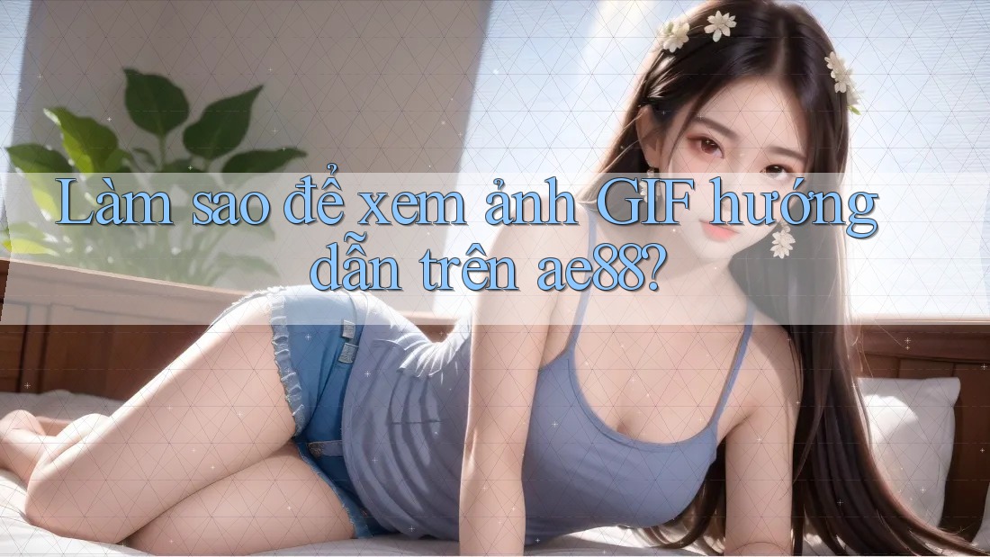 Làm sao để xem ảnh GIF hướng dẫn trên ae88?