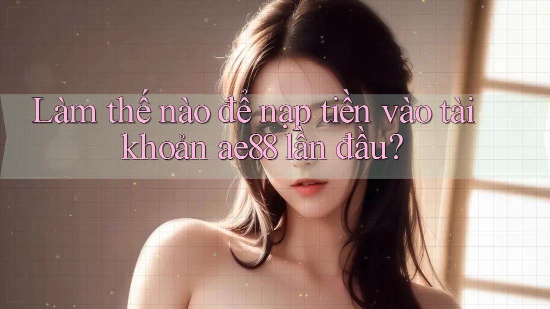 Làm thế nào để nạp tiền vào tài khoản ae88 lần đầu?