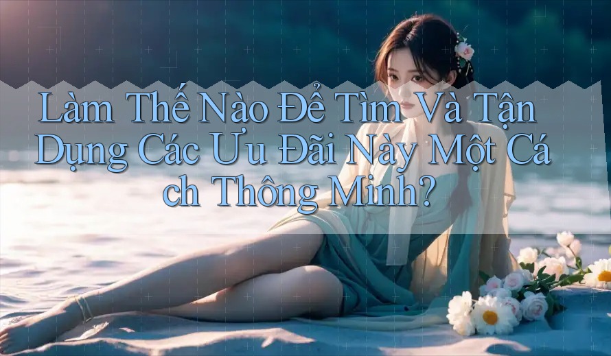 Làm Thế Nào Để Tìm Và Tận Dụng Các Ưu Đãi Này Một Cách Thông Minh?