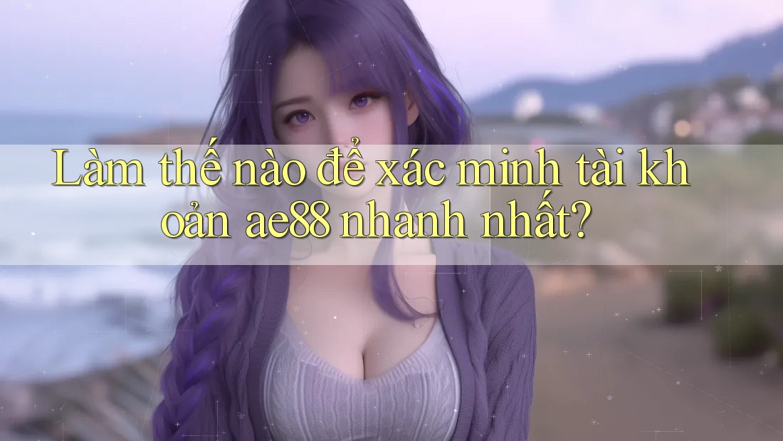 Làm thế nào để xác minh tài khoản ae88 nhanh nhất?