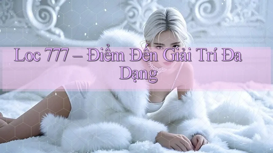 Loc 777 – Điểm Đến Giải Trí Đa Dạng
