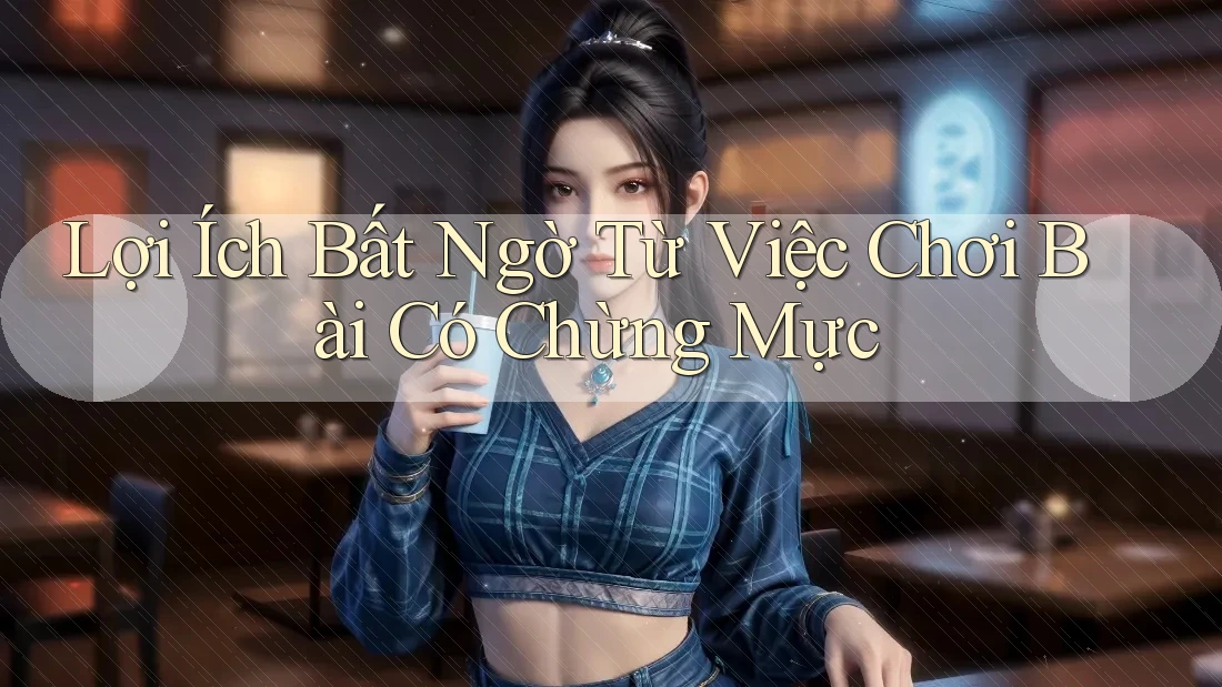 Lợi Ích Bất Ngờ Từ Việc Chơi Bài Có Chừng Mực