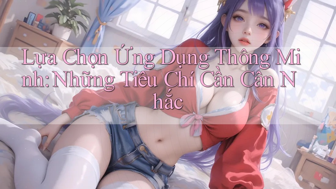 Lựa Chọn Ứng Dụng Thông Minh: Những Tiêu Chí Cần Cân Nhắc
