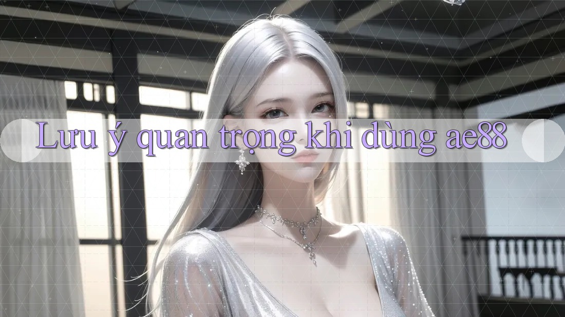Lưu ý quan trọng khi dùng ae88