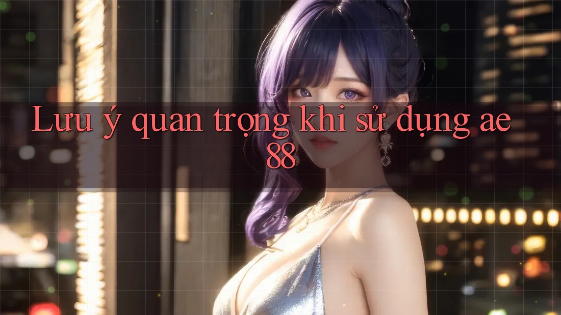 Lưu ý quan trọng khi sử dụng ae88 Lưu ý quan trọng khi sử dụng ae88