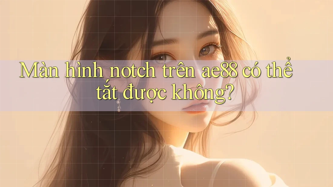 Màn hình notch trên ae88 có thể tắt được không?