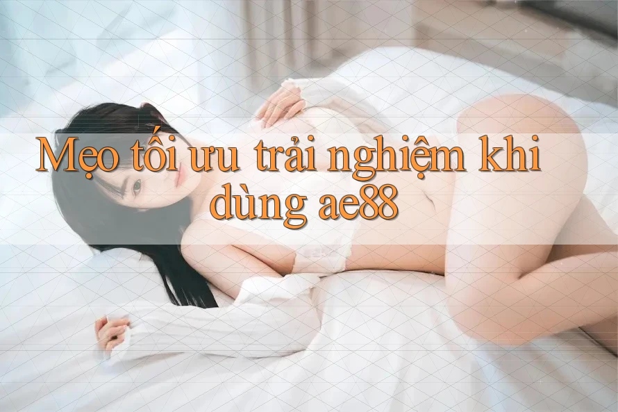 Mẹo tối ưu trải nghiệm khi dùng ae88