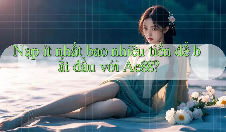 Nạp ít nhất bao nhiêu tiền để bắt đầu với Ae88? Nạp ít nhất bao nhiêu tiền để bắt đầu với Ae88?