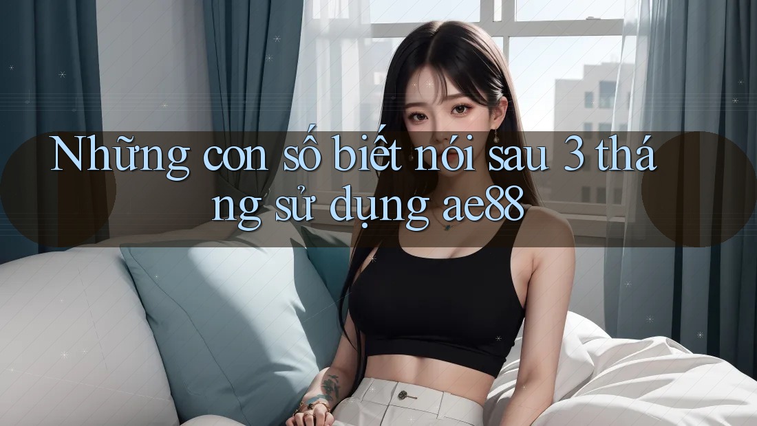 Những con số biết nói sau 3 tháng sử dụng ae88 Những con số biết nói sau 3 tháng sử dụng ae88