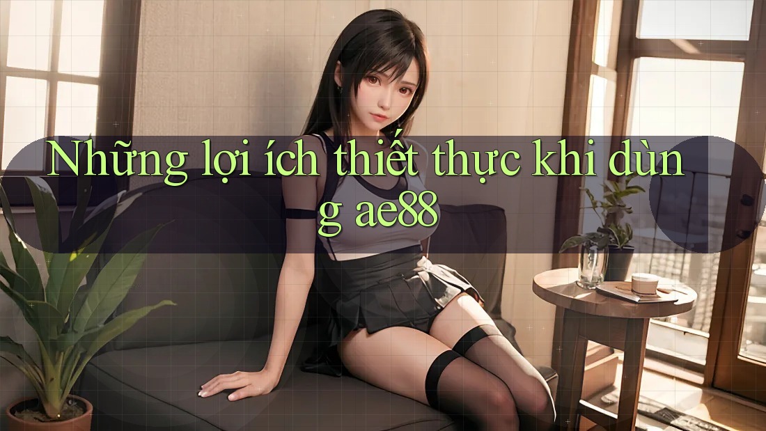 Những lợi ích thiết thực khi dùng ae88 Những lợi ích thiết thực khi dùng ae88