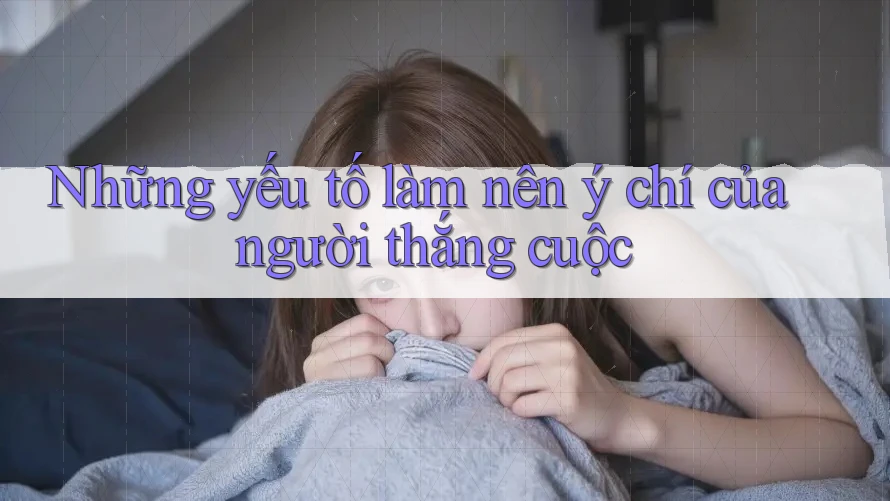 Những yếu tố làm nên ý chí của người thắng cuộc Những yếu tố làm nên ý chí của người thắng cuộc