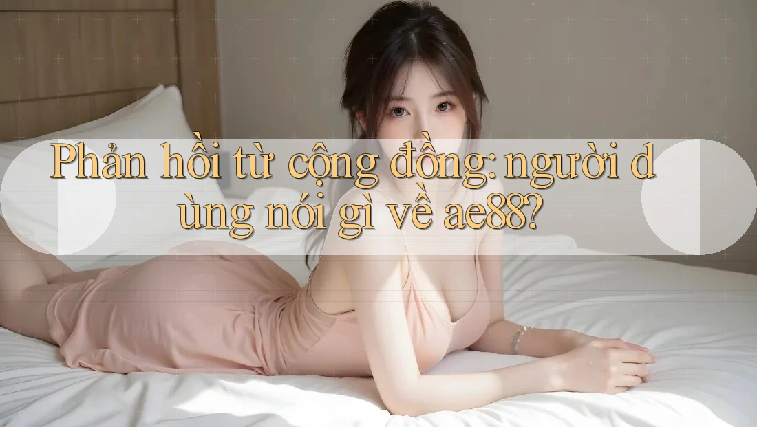 Phản hồi từ cộng đồng: người dùng nói gì về ae88? Phản hồi từ cộng đồng: người dùng nói gì về ae88?
