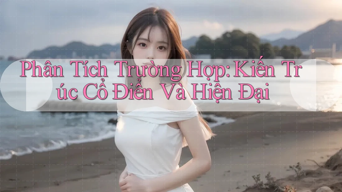 Phân Tích Trường Hợp: Kiến Trúc Cổ Điển Và Hiện Đại