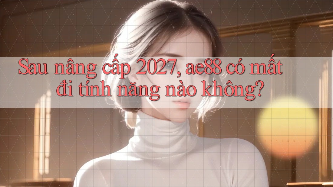 Sau nâng cấp 2027, ae88 có mất đi tính năng nào không?