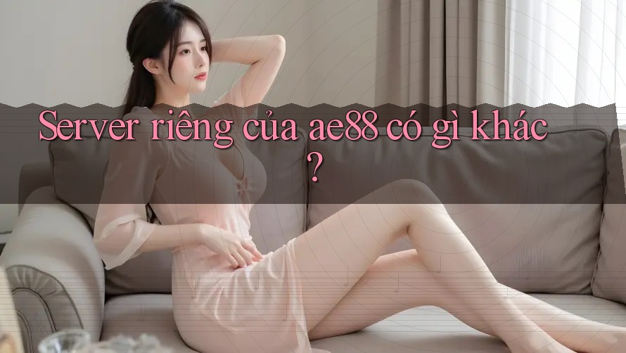 Server riêng của ae88 có gì khác? Server riêng của ae88 có gì khác?