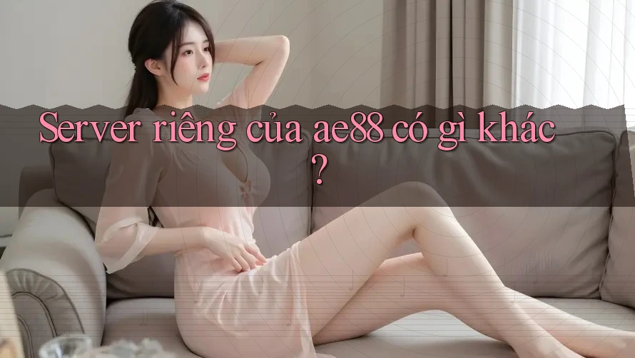 Server riêng của ae88 có gì khác? Server riêng của ae88 có gì khác?