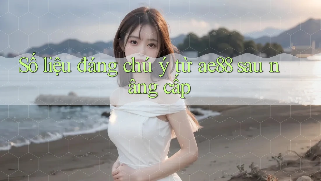 Số liệu đáng chú ý từ ae88 sau nâng cấp Số liệu đáng chú ý từ ae88 sau nâng cấp