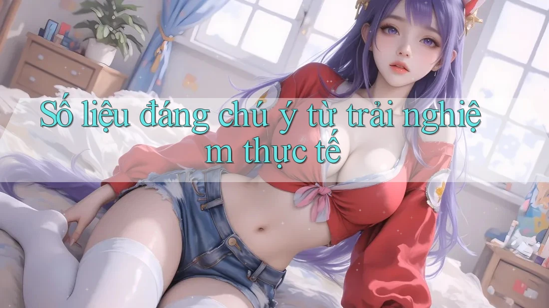 Số liệu đáng chú ý: Từ trải nghiệm thực tế