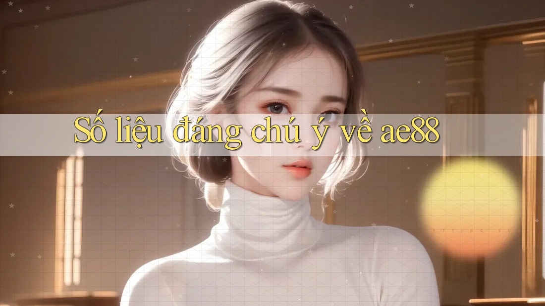 Số liệu đáng chú ý về ae88 Số liệu đáng chú ý về ae88