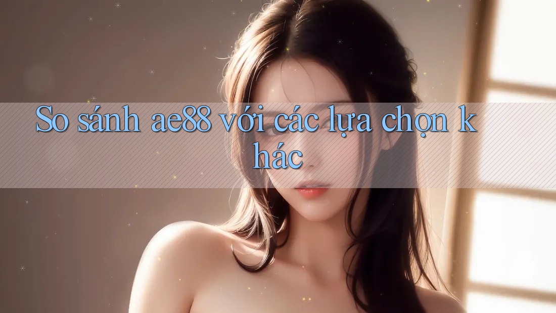 So sánh ae88 với các lựa chọn khác So sánh ae88 với các lựa chọn khác