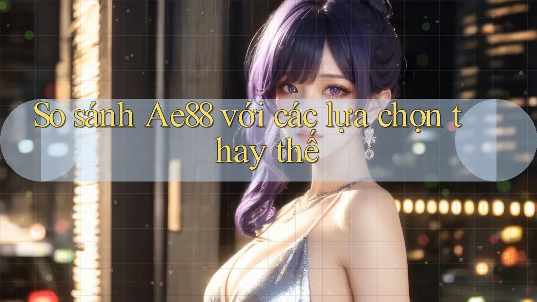 So sánh Ae88 với các lựa chọn thay thế