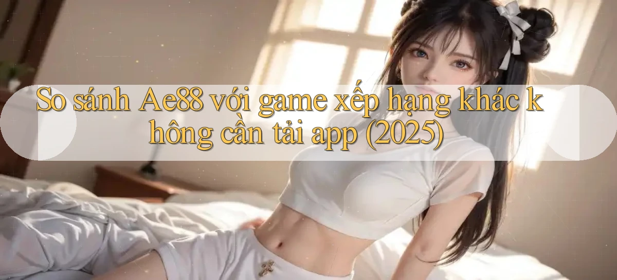 So sánh Ae88 với game xếp hạng khác không cần tải app (2025)
