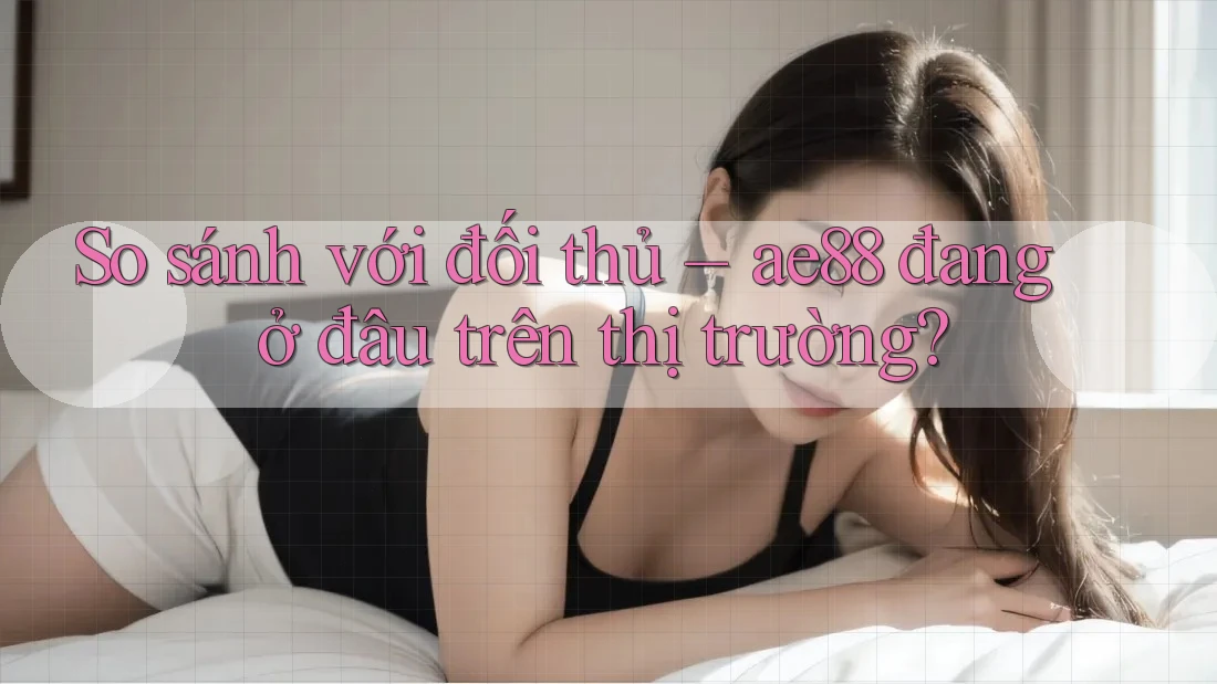 So sánh với đối thủ – ae88 đang ở đâu trên thị trường? So sánh với đối thủ – ae88 đang ở đâu trên thị trường?