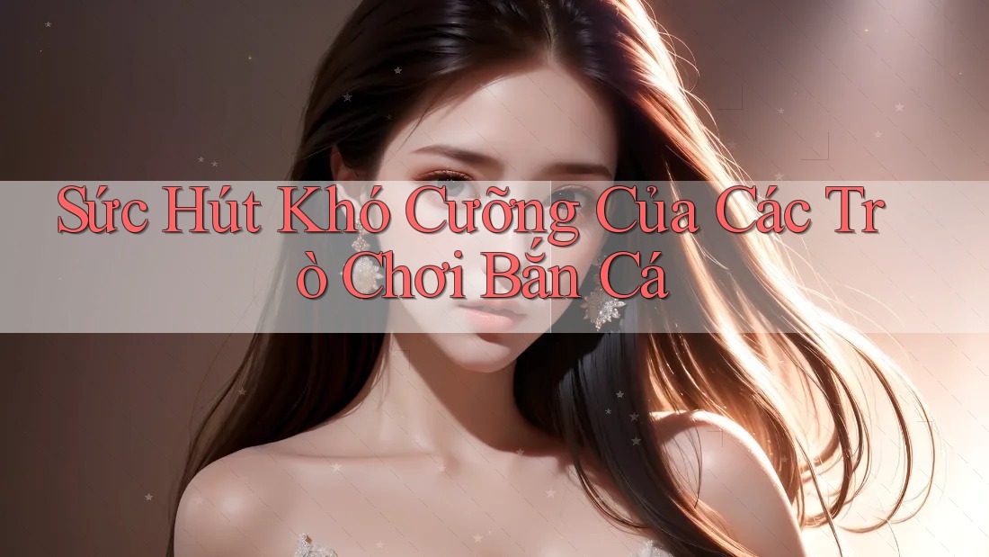 Sức Hút Khó Cưỡng Của Các Trò Chơi Bắn Cá