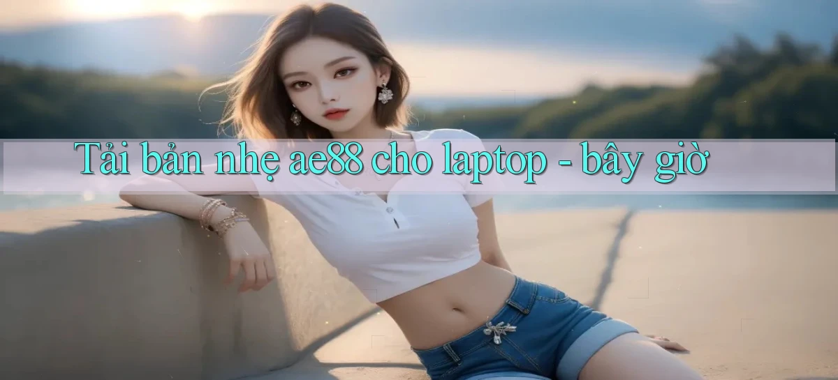 Tải bản nhẹ ae88 cho laptop   bây giờ