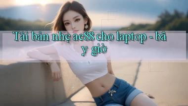 Tải bản nhẹ ae88 cho laptop   bây giờ