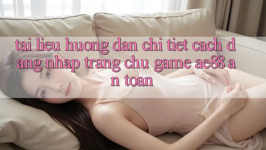 Tài liệu hướng dẫn Chi Tiết Cách Đăng Nhập Trang chủ Game AE88 An toàn