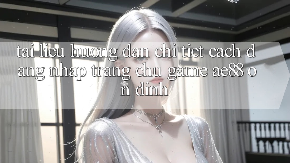 Tài liệu hướng dẫn Chi Tiết Cách Đăng nhập Trang chủ Game AE88 Ổn định