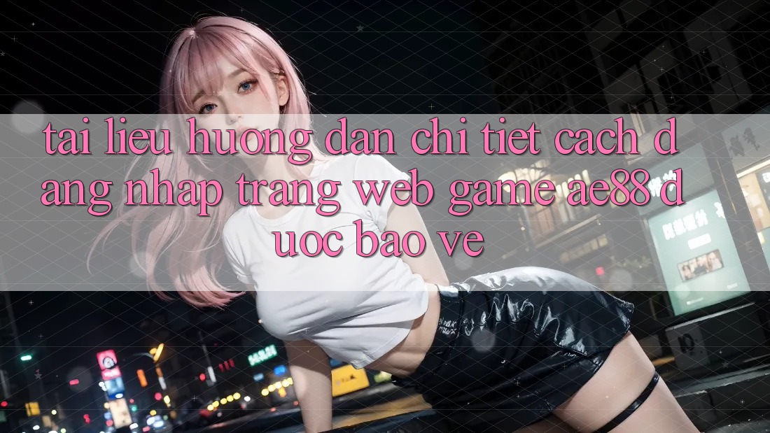 Tài liệu hướng dẫn Chi Tiết Cách Đăng Nhập Trang web Game AE88 Được bảo vệ