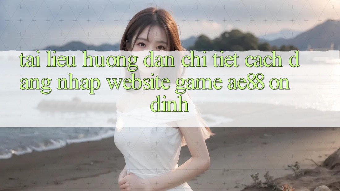 Tài liệu hướng dẫn Chi Tiết Cách Đăng Nhập Website Game AE88 Ổn định