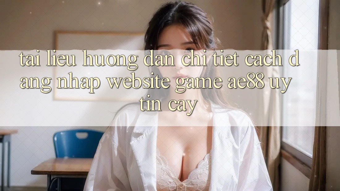 Tài liệu hướng dẫn Chi Tiết Cách Đăng Nhập Website Game AE88 Uy tín cậy