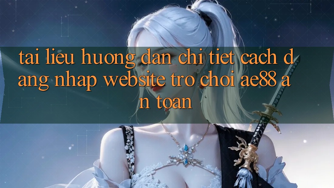 Tài liệu hướng dẫn Chi Tiết Cách Đăng Nhập Website Trò chơi AE88 An Toàn