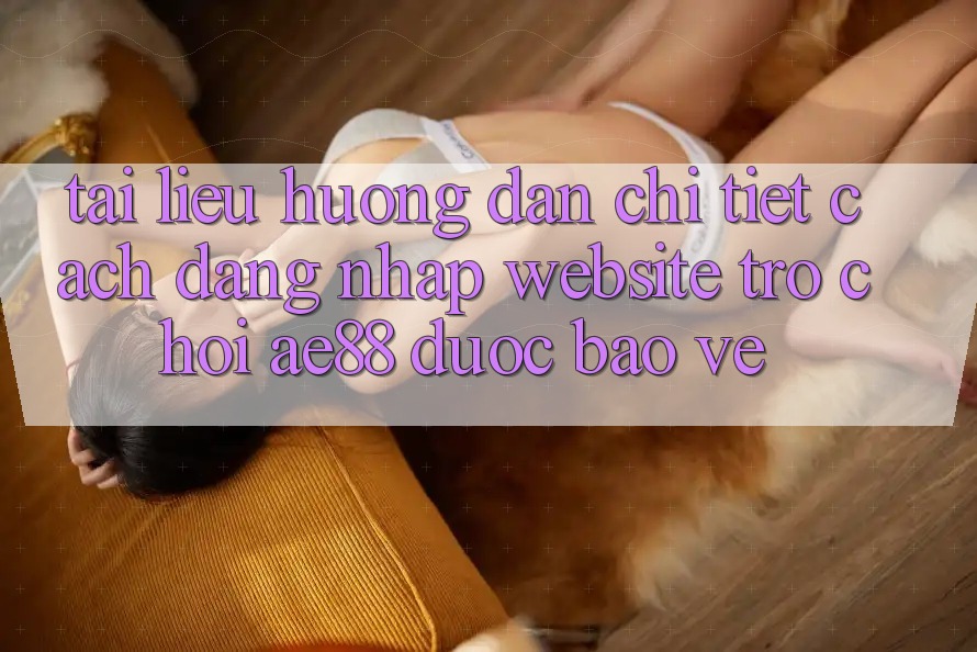 Tài liệu hướng dẫn Chi Tiết Cách Đăng Nhập Website Trò chơi AE88 Được bảo vệ