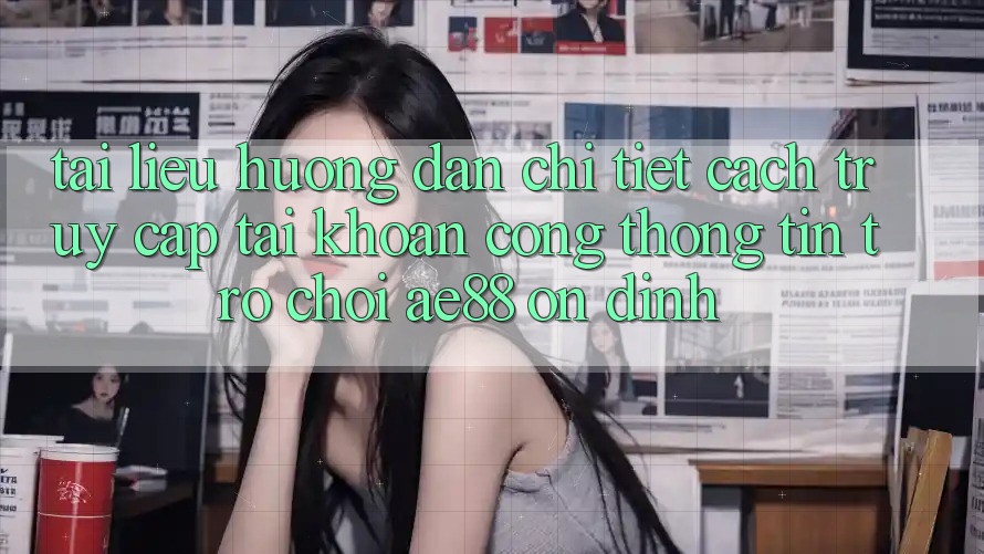 Tài liệu hướng dẫn Chi Tiết Cách Truy cập tài khoản Cổng thông tin Trò chơi AE88 Ổn định