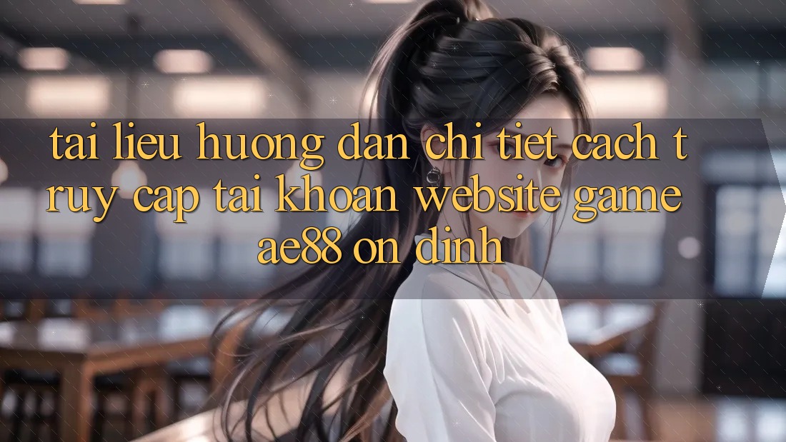 Tài liệu hướng dẫn Chi Tiết Cách Truy cập tài khoản Website Game AE88 Ổn định