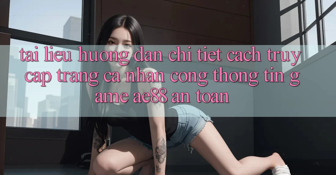 Tài liệu hướng dẫn Chi Tiết Cách Truy cập trang cá nhân Cổng thông tin Game AE88 An Toàn